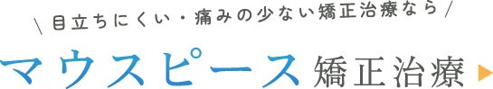 目立ちにくい・痛みの少ない矯正治療なら マウスピース矯正治療